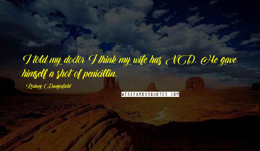 Rodney Dangerfield Quotes: I told my doctor I think my wife has VD. He gave himself a shot of penicillin.