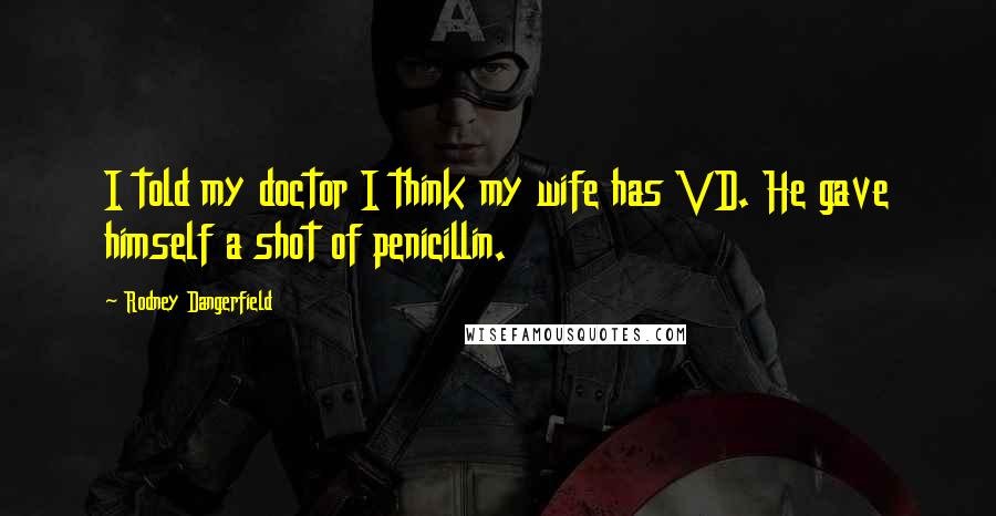 Rodney Dangerfield Quotes: I told my doctor I think my wife has VD. He gave himself a shot of penicillin.