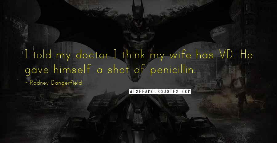 Rodney Dangerfield Quotes: I told my doctor I think my wife has VD. He gave himself a shot of penicillin.
