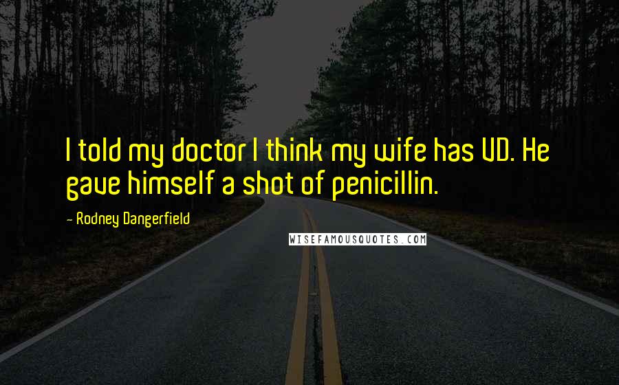 Rodney Dangerfield Quotes: I told my doctor I think my wife has VD. He gave himself a shot of penicillin.