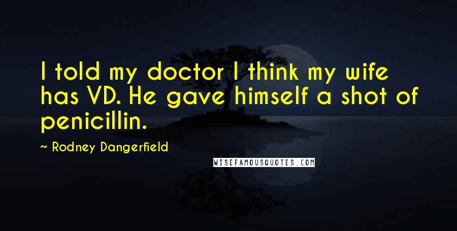 Rodney Dangerfield Quotes: I told my doctor I think my wife has VD. He gave himself a shot of penicillin.