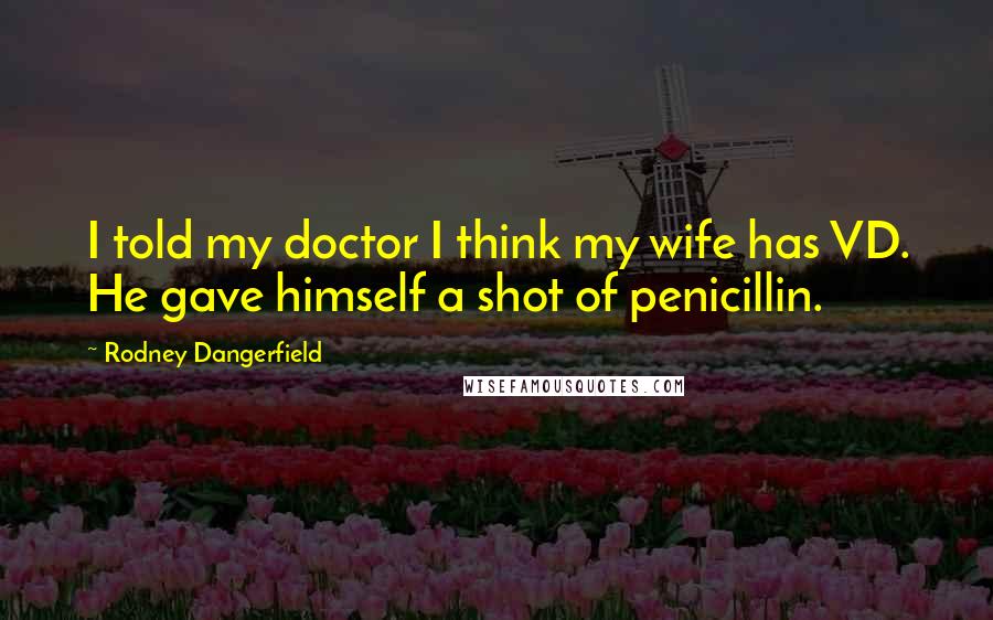Rodney Dangerfield Quotes: I told my doctor I think my wife has VD. He gave himself a shot of penicillin.
