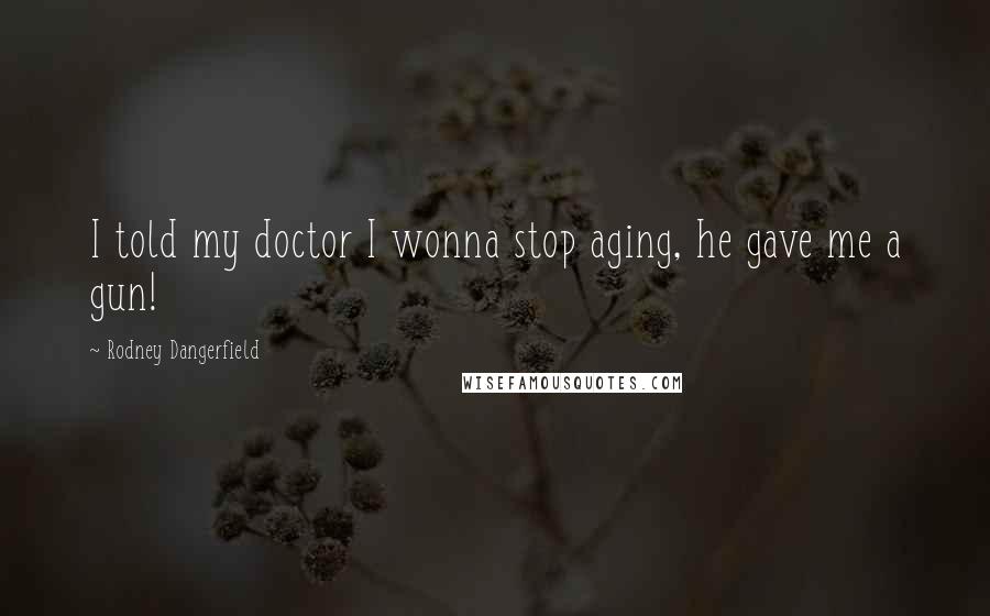 Rodney Dangerfield Quotes: I told my doctor I wonna stop aging, he gave me a gun!