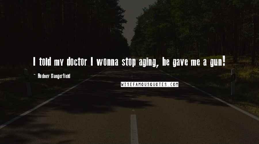Rodney Dangerfield Quotes: I told my doctor I wonna stop aging, he gave me a gun!