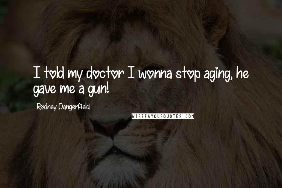 Rodney Dangerfield Quotes: I told my doctor I wonna stop aging, he gave me a gun!