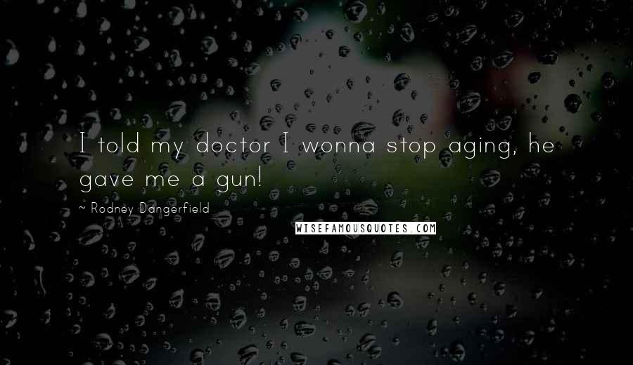 Rodney Dangerfield Quotes: I told my doctor I wonna stop aging, he gave me a gun!