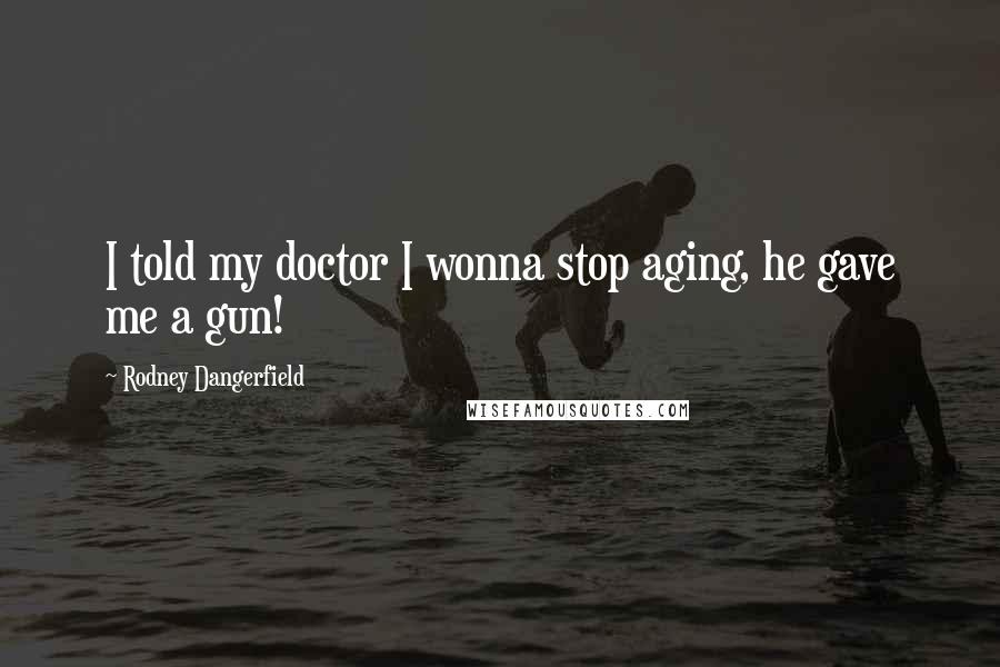 Rodney Dangerfield Quotes: I told my doctor I wonna stop aging, he gave me a gun!
