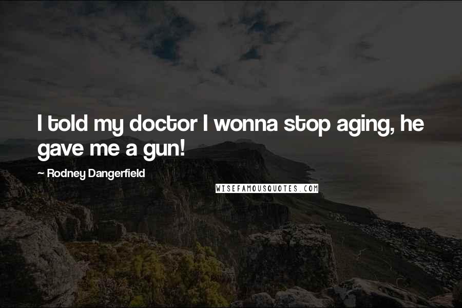 Rodney Dangerfield Quotes: I told my doctor I wonna stop aging, he gave me a gun!