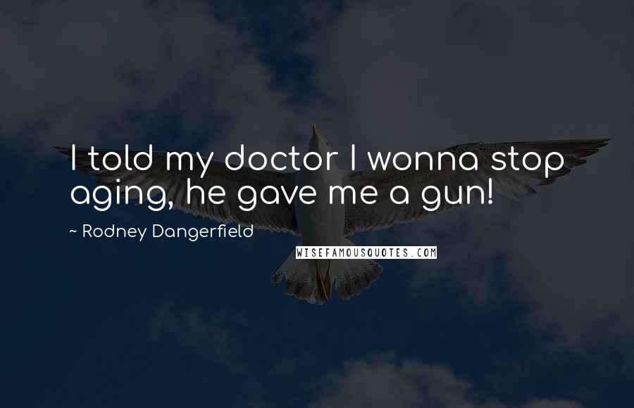 Rodney Dangerfield Quotes: I told my doctor I wonna stop aging, he gave me a gun!