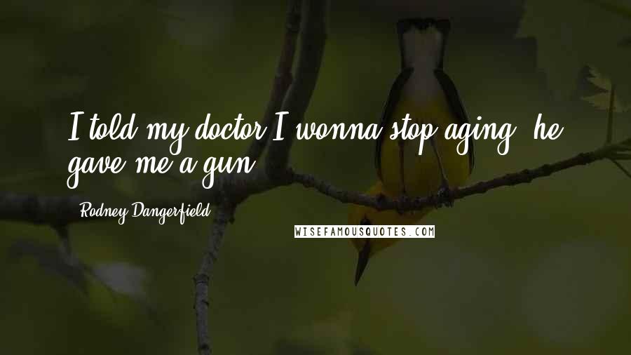 Rodney Dangerfield Quotes: I told my doctor I wonna stop aging, he gave me a gun!
