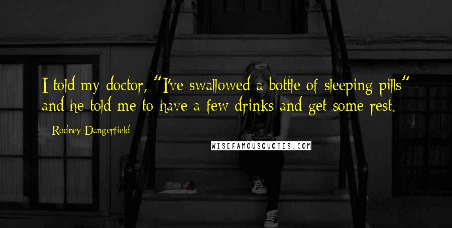 Rodney Dangerfield Quotes: I told my doctor, "I've swallowed a bottle of sleeping pills" and he told me to have a few drinks and get some rest.