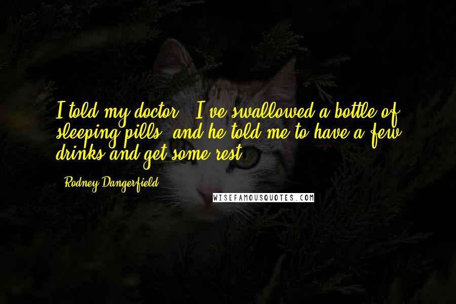 Rodney Dangerfield Quotes: I told my doctor, "I've swallowed a bottle of sleeping pills" and he told me to have a few drinks and get some rest.