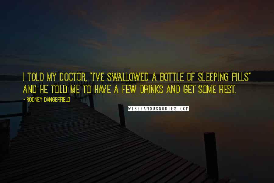 Rodney Dangerfield Quotes: I told my doctor, "I've swallowed a bottle of sleeping pills" and he told me to have a few drinks and get some rest.