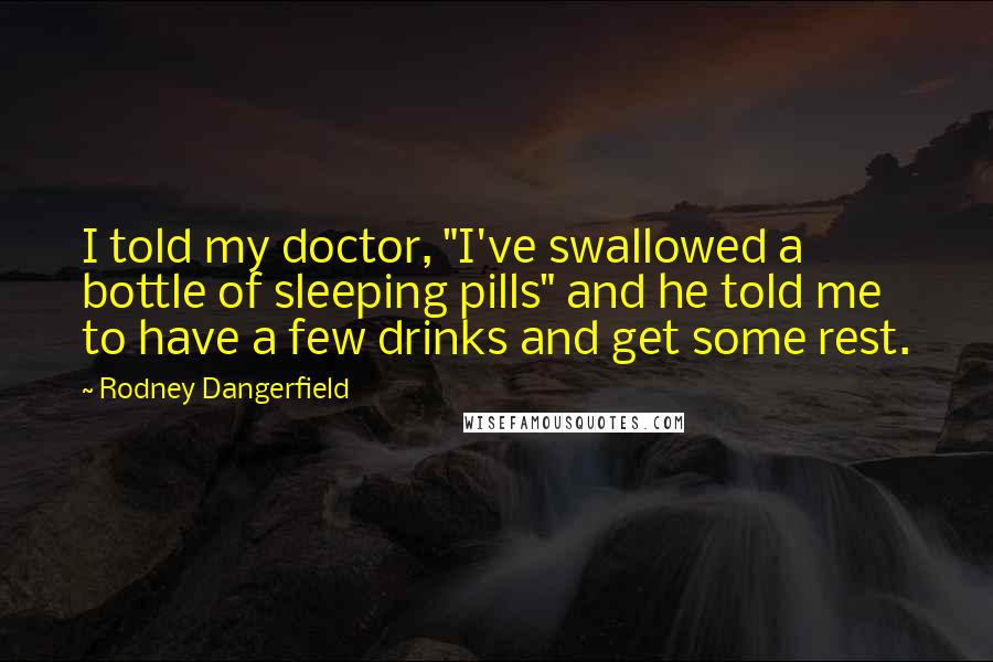 Rodney Dangerfield Quotes: I told my doctor, "I've swallowed a bottle of sleeping pills" and he told me to have a few drinks and get some rest.