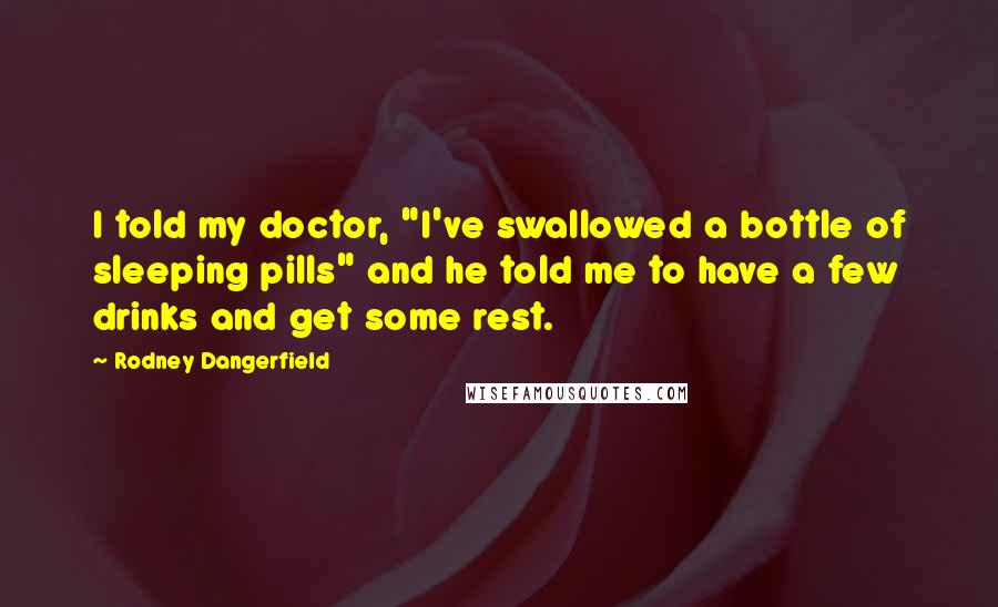 Rodney Dangerfield Quotes: I told my doctor, "I've swallowed a bottle of sleeping pills" and he told me to have a few drinks and get some rest.