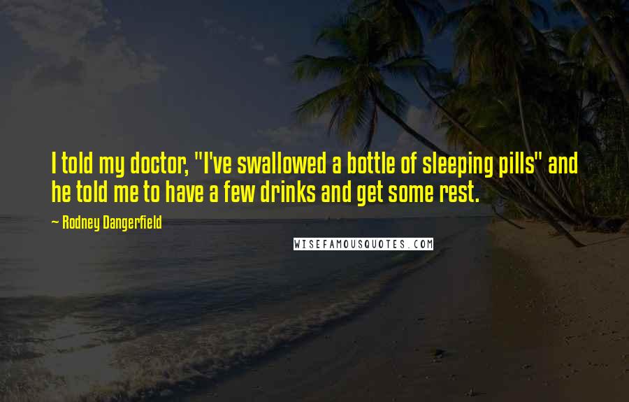 Rodney Dangerfield Quotes: I told my doctor, "I've swallowed a bottle of sleeping pills" and he told me to have a few drinks and get some rest.