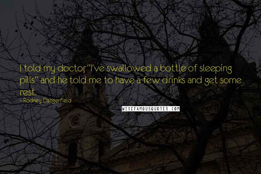 Rodney Dangerfield Quotes: I told my doctor, "I've swallowed a bottle of sleeping pills" and he told me to have a few drinks and get some rest.