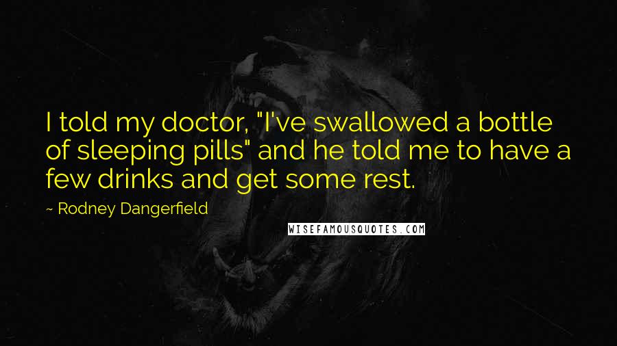 Rodney Dangerfield Quotes: I told my doctor, "I've swallowed a bottle of sleeping pills" and he told me to have a few drinks and get some rest.