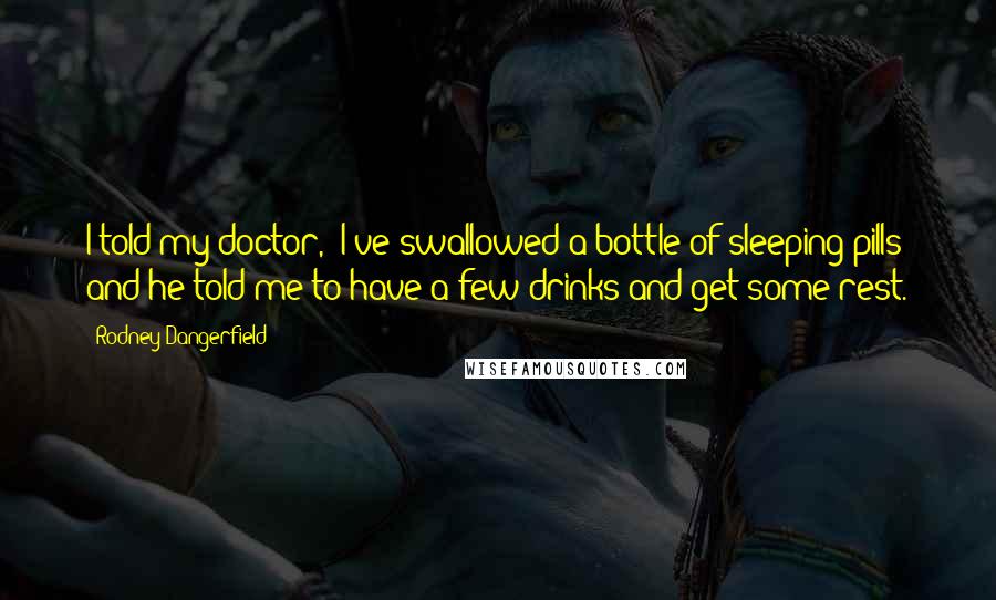 Rodney Dangerfield Quotes: I told my doctor, "I've swallowed a bottle of sleeping pills" and he told me to have a few drinks and get some rest.