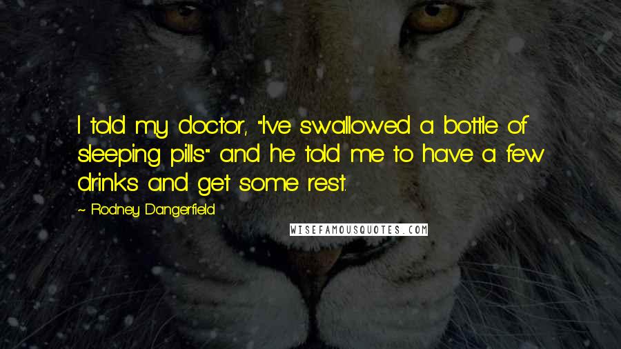 Rodney Dangerfield Quotes: I told my doctor, "I've swallowed a bottle of sleeping pills" and he told me to have a few drinks and get some rest.