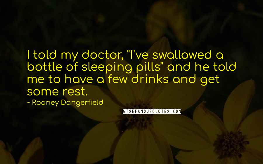 Rodney Dangerfield Quotes: I told my doctor, "I've swallowed a bottle of sleeping pills" and he told me to have a few drinks and get some rest.