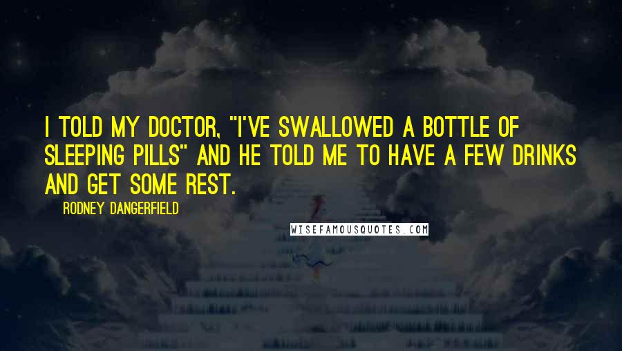Rodney Dangerfield Quotes: I told my doctor, "I've swallowed a bottle of sleeping pills" and he told me to have a few drinks and get some rest.