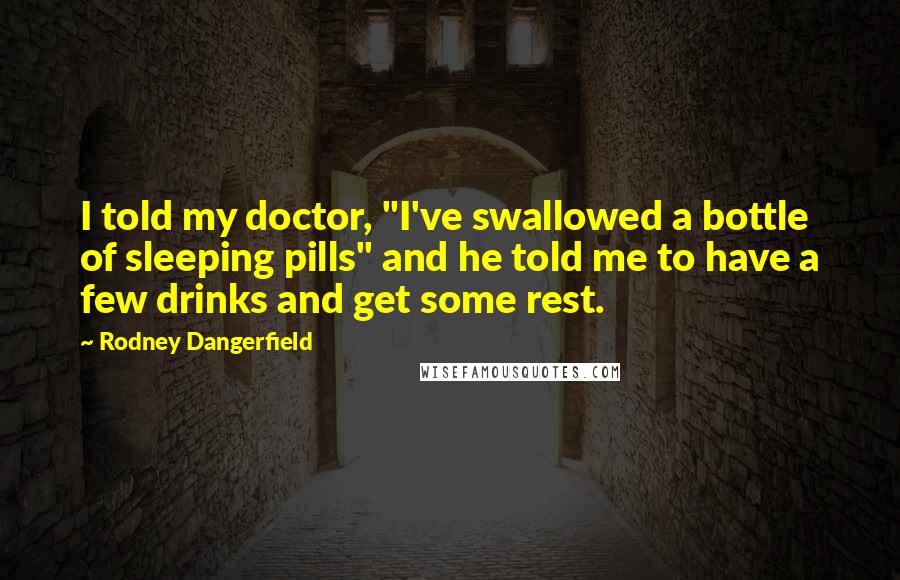 Rodney Dangerfield Quotes: I told my doctor, "I've swallowed a bottle of sleeping pills" and he told me to have a few drinks and get some rest.