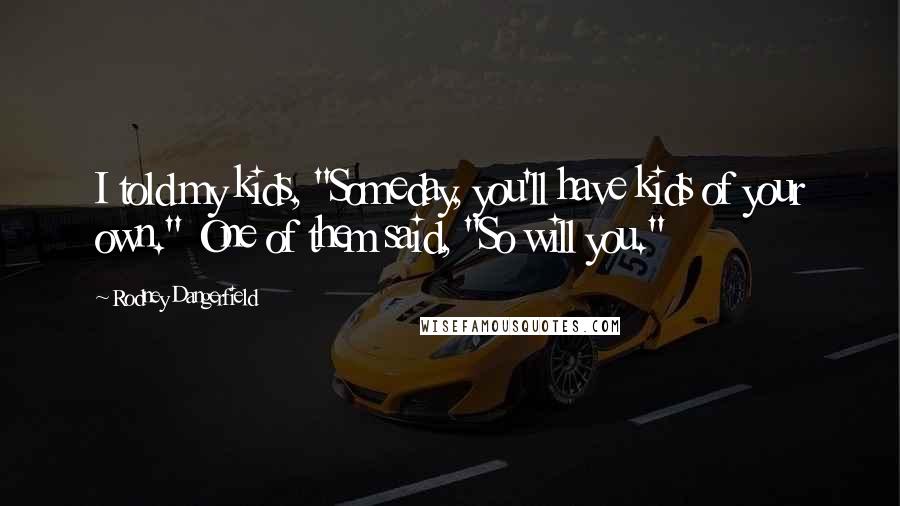 Rodney Dangerfield Quotes: I told my kids, "Someday, you'll have kids of your own." One of them said, "So will you."