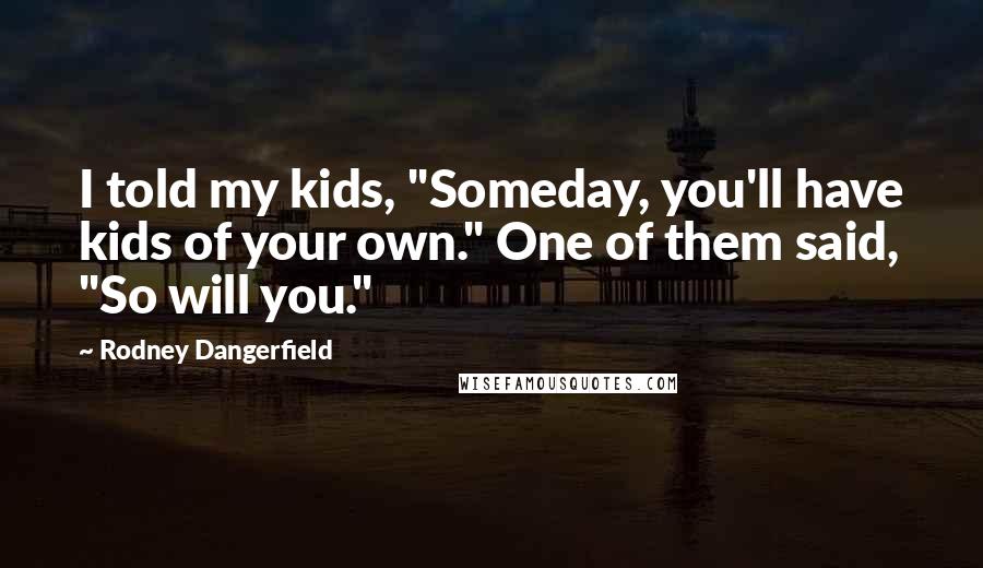 Rodney Dangerfield Quotes: I told my kids, "Someday, you'll have kids of your own." One of them said, "So will you."