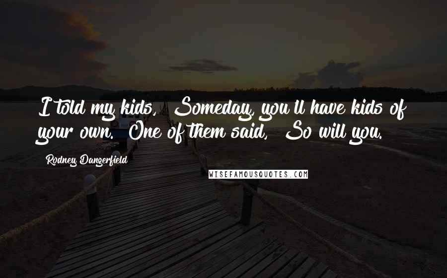 Rodney Dangerfield Quotes: I told my kids, "Someday, you'll have kids of your own." One of them said, "So will you."