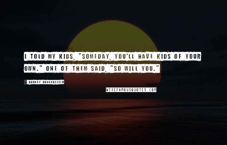 Rodney Dangerfield Quotes: I told my kids, "Someday, you'll have kids of your own." One of them said, "So will you."