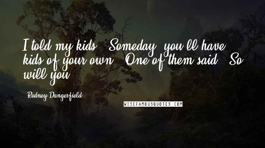 Rodney Dangerfield Quotes: I told my kids, "Someday, you'll have kids of your own." One of them said, "So will you."