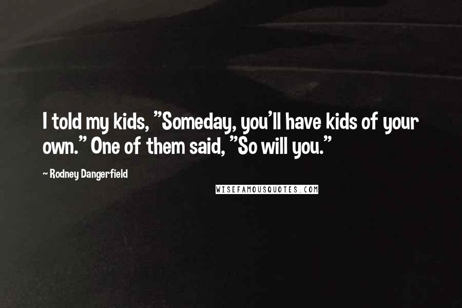 Rodney Dangerfield Quotes: I told my kids, "Someday, you'll have kids of your own." One of them said, "So will you."