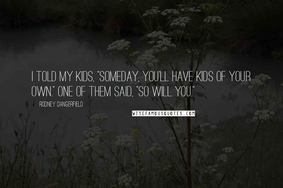 Rodney Dangerfield Quotes: I told my kids, "Someday, you'll have kids of your own." One of them said, "So will you."