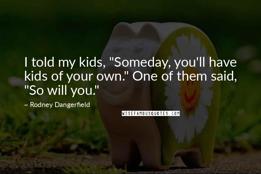 Rodney Dangerfield Quotes: I told my kids, "Someday, you'll have kids of your own." One of them said, "So will you."