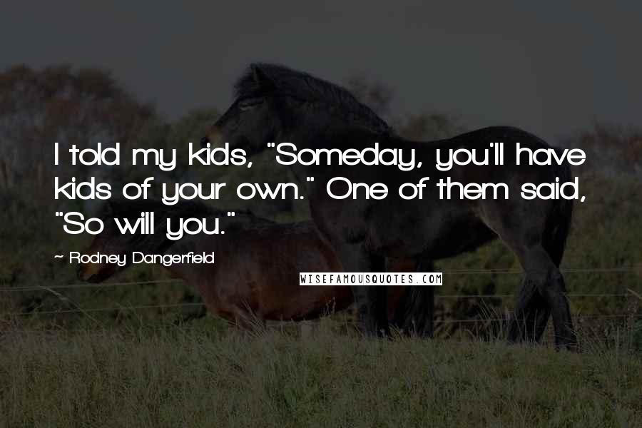 Rodney Dangerfield Quotes: I told my kids, "Someday, you'll have kids of your own." One of them said, "So will you."