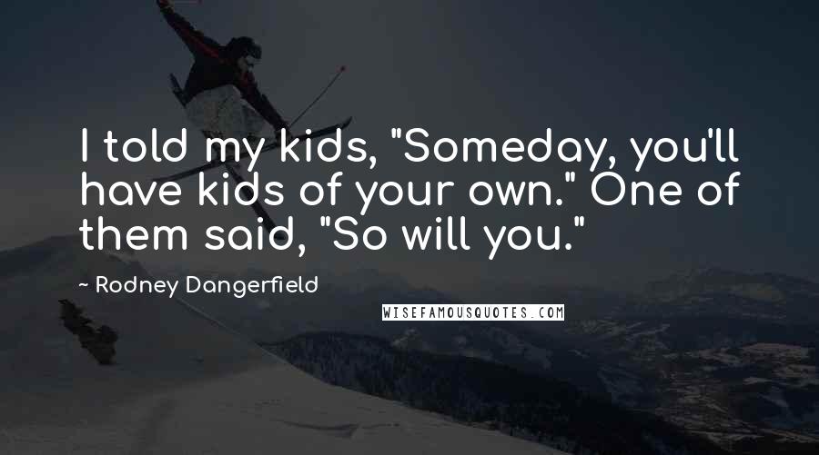 Rodney Dangerfield Quotes: I told my kids, "Someday, you'll have kids of your own." One of them said, "So will you."