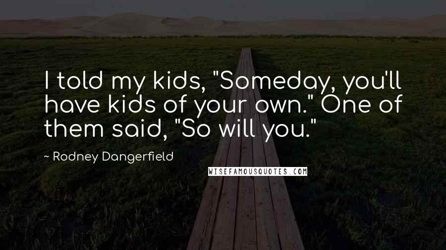 Rodney Dangerfield Quotes: I told my kids, "Someday, you'll have kids of your own." One of them said, "So will you."