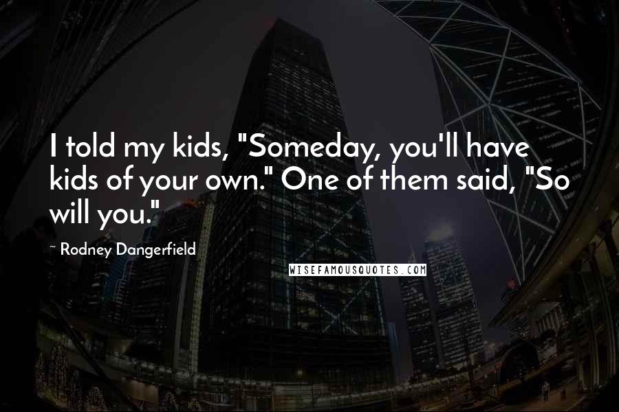 Rodney Dangerfield Quotes: I told my kids, "Someday, you'll have kids of your own." One of them said, "So will you."