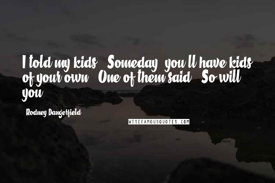 Rodney Dangerfield Quotes: I told my kids, "Someday, you'll have kids of your own." One of them said, "So will you."