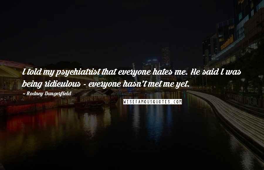 Rodney Dangerfield Quotes: I told my psychiatrist that everyone hates me. He said I was being ridiculous - everyone hasn't met me yet.