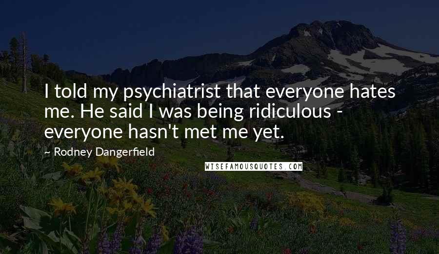 Rodney Dangerfield Quotes: I told my psychiatrist that everyone hates me. He said I was being ridiculous - everyone hasn't met me yet.