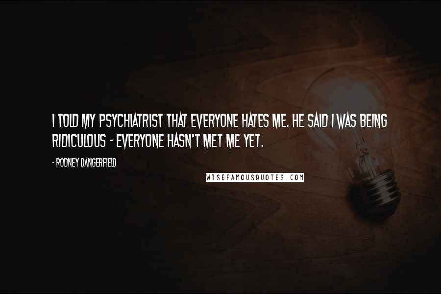 Rodney Dangerfield Quotes: I told my psychiatrist that everyone hates me. He said I was being ridiculous - everyone hasn't met me yet.