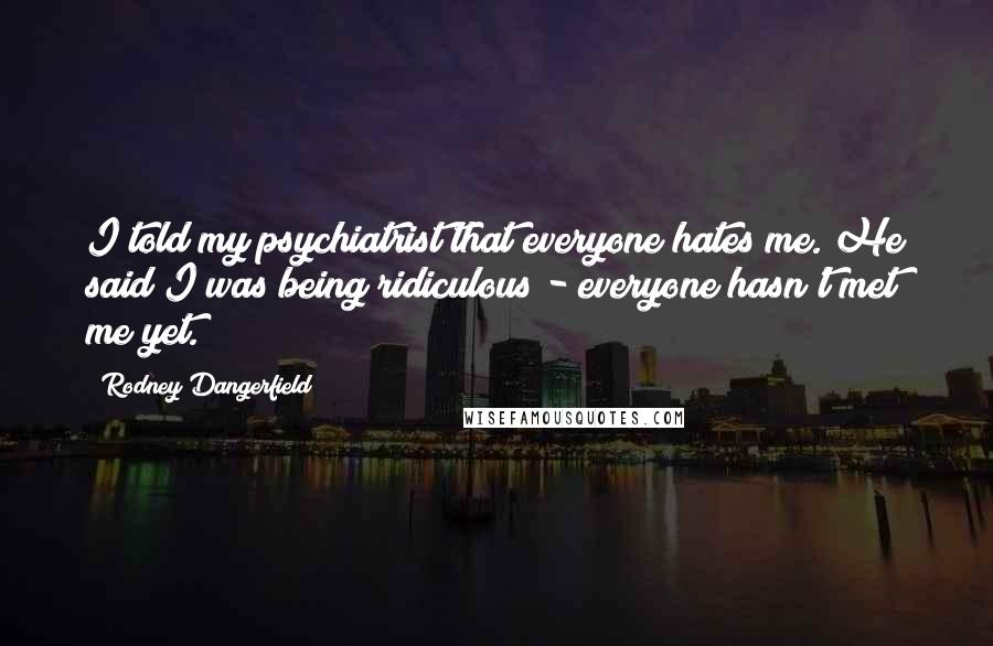 Rodney Dangerfield Quotes: I told my psychiatrist that everyone hates me. He said I was being ridiculous - everyone hasn't met me yet.