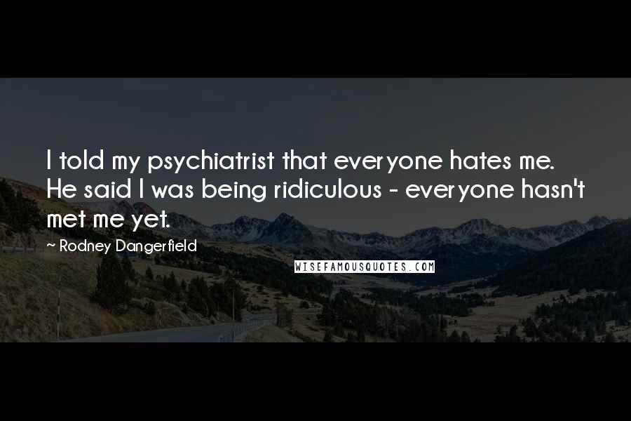 Rodney Dangerfield Quotes: I told my psychiatrist that everyone hates me. He said I was being ridiculous - everyone hasn't met me yet.