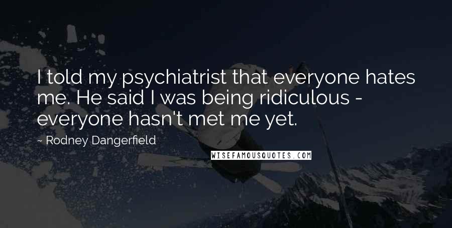 Rodney Dangerfield Quotes: I told my psychiatrist that everyone hates me. He said I was being ridiculous - everyone hasn't met me yet.