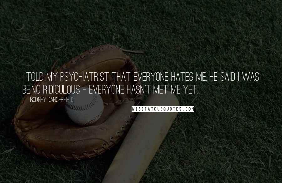 Rodney Dangerfield Quotes: I told my psychiatrist that everyone hates me. He said I was being ridiculous - everyone hasn't met me yet.