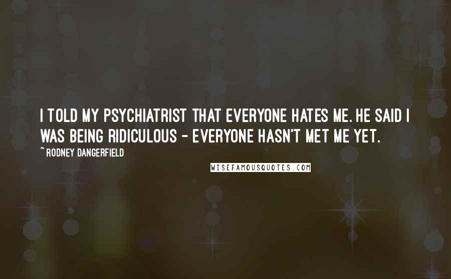 Rodney Dangerfield Quotes: I told my psychiatrist that everyone hates me. He said I was being ridiculous - everyone hasn't met me yet.