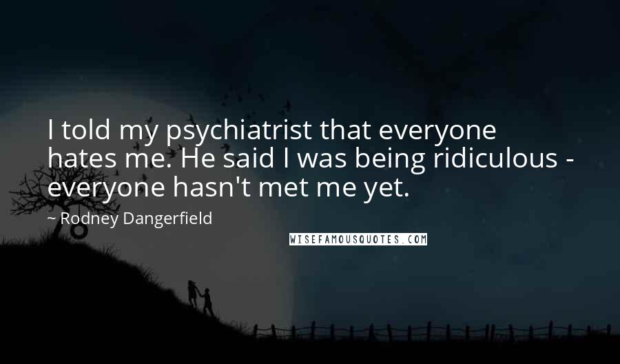 Rodney Dangerfield Quotes: I told my psychiatrist that everyone hates me. He said I was being ridiculous - everyone hasn't met me yet.