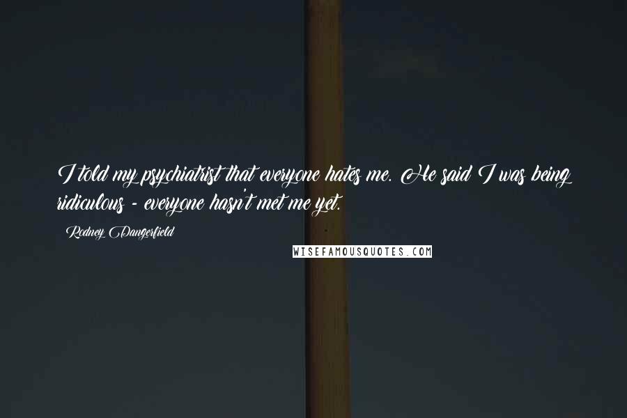 Rodney Dangerfield Quotes: I told my psychiatrist that everyone hates me. He said I was being ridiculous - everyone hasn't met me yet.